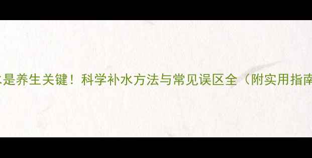 图片 补水是养生关键！科学补水方法与常见误区全（附实用指南）1