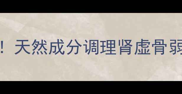 图片 补肾壮骨丸｜中老年必看！天然成分调理肾虚骨弱，3大功效+服用禁忌全✨