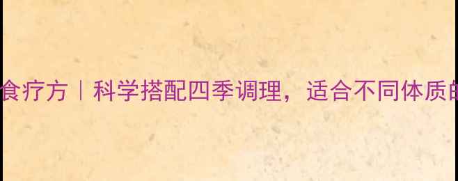 图片 补脾胃黄金食疗方｜科学搭配四季调理，适合不同体质的食疗方案2