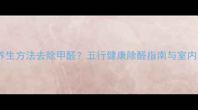 图片 装修后如何通过养生方法去除甲醛？五行健康除醛指南与室内空气养护全攻略1