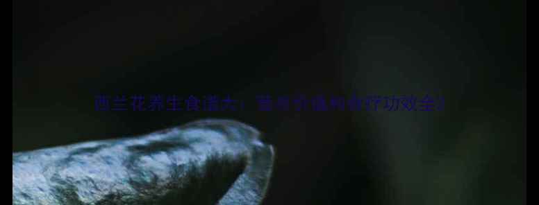 图片 西兰花养生食谱大：营养价值和食疗功效全2