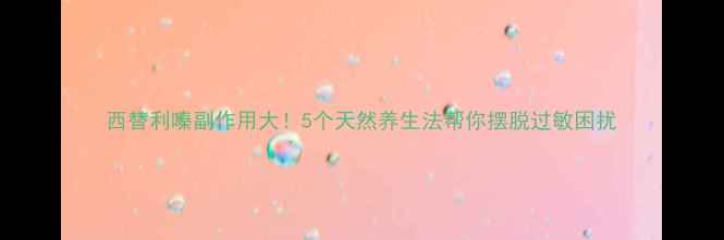 图片 西替利嗪副作用大！5个天然养生法帮你摆脱过敏困扰