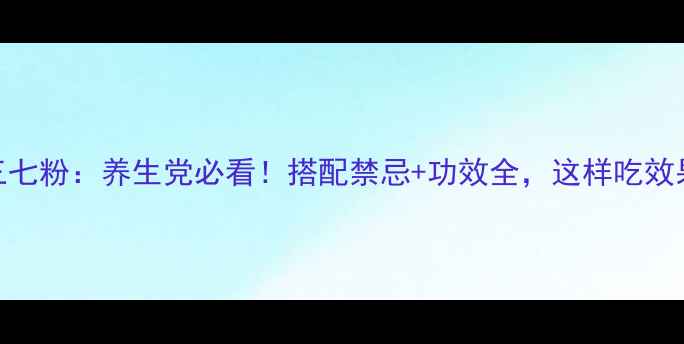 图片 西洋参+三七粉：养生党必看！搭配禁忌+功效全，这样吃效果翻倍！2