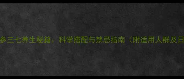图片 西洋参丹参三七养生秘籍：科学搭配与禁忌指南（附适用人群及日常用法）
