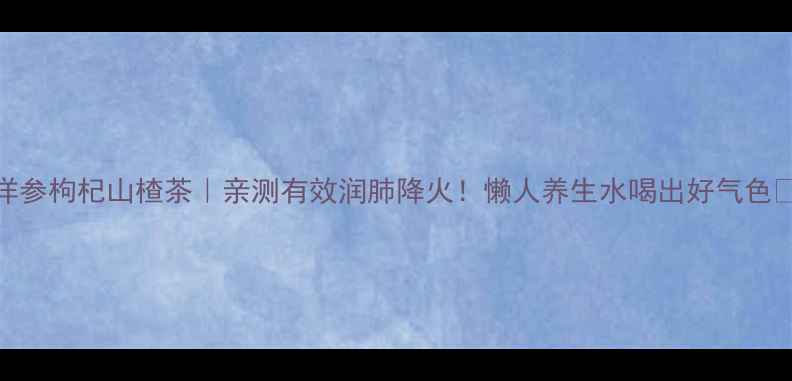图片 西洋参枸杞山楂茶｜亲测有效润肺降火！懒人养生水喝出好气色💪🌿