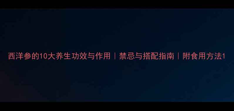 图片 西洋参的10大养生功效与作用｜禁忌与搭配指南｜附食用方法1