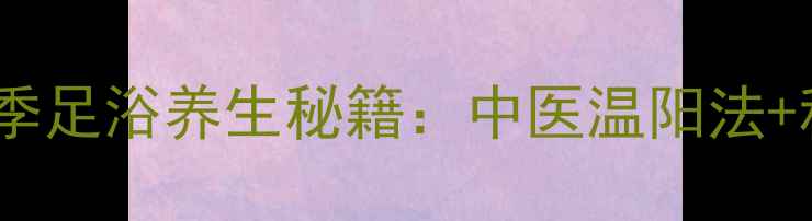图片 西龙加热棒冬季足浴养生秘籍：中医温阳法+科学使用指南2