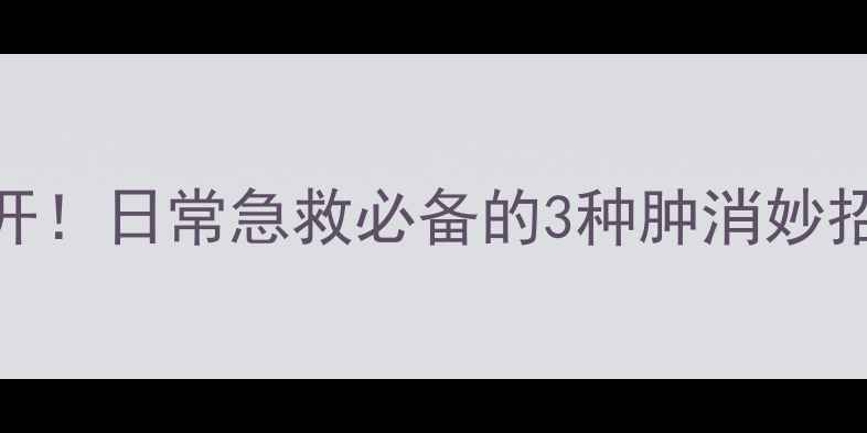 图片 见肿消中药配方大公开！日常急救必备的3种肿消妙招，收藏一篇就够了！