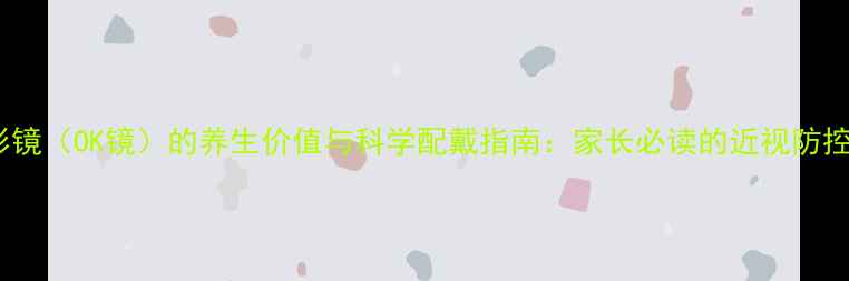 图片 角膜塑形镜（OK镜）的养生价值与科学配戴指南：家长必读的近视防控全攻略2