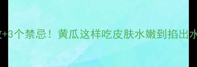 图片 认证7大补水功效+3个禁忌！黄瓜这样吃皮肤水嫩到掐出水（附养生食谱）