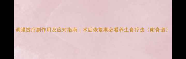 图片 调强放疗副作用及应对指南｜术后恢复期必看养生食疗法（附食谱）