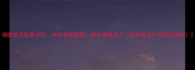 图片 调理通宝胶囊功效：科学调理肠胃，焕发健康活力（附权威成分与使用指南）2