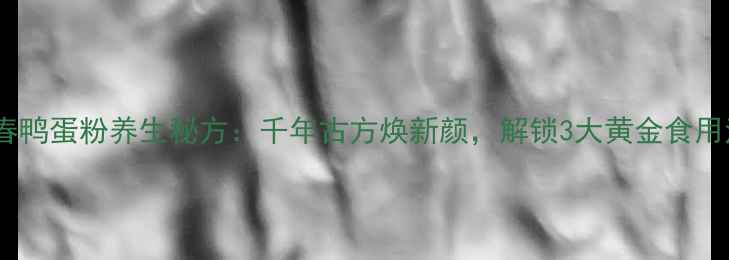 图片 谢馥春鸭蛋粉养生秘方：千年古方焕新颜，解锁3大黄金食用法则2