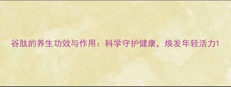 图片 谷肽的养生功效与作用：科学守护健康，焕发年轻活力1