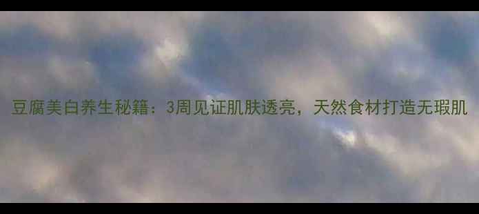 图片 豆腐美白养生秘籍：3周见证肌肤透亮，天然食材打造无瑕肌