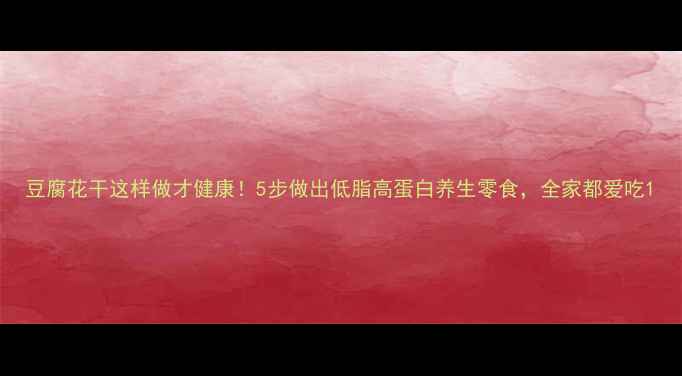 图片 豆腐花干这样做才健康！5步做出低脂高蛋白养生零食，全家都爱吃1