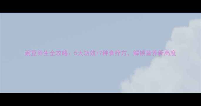 图片 豌豆养生全攻略：5大功效+7种食疗方，解锁营养新高度