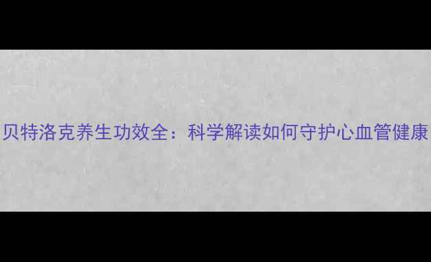 图片 贝特洛克养生功效全：科学解读如何守护心血管健康