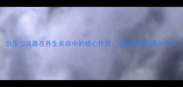 图片 负压引流器在养生美容中的核心作用：家庭自用指南与功效