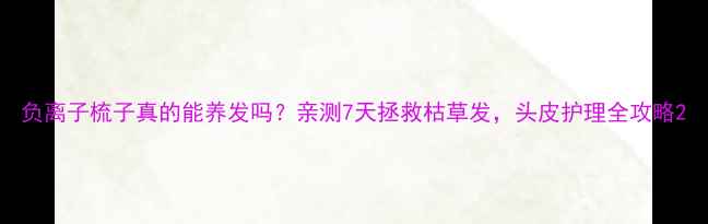 图片 负离子梳子真的能养发吗？亲测7天拯救枯草发，头皮护理全攻略2