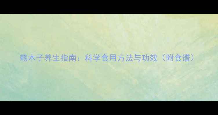 图片 赖木子养生指南：科学食用方法与功效（附食谱）