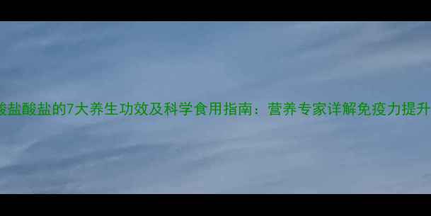 图片 赖氨酸盐酸盐的7大养生功效及科学食用指南：营养专家详解免疫力提升秘籍2