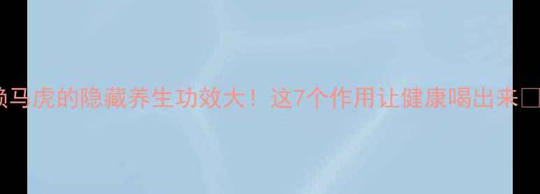 图片 赖马虎的隐藏养生功效大！这7个作用让健康喝出来🌿1