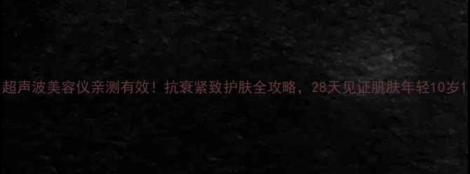 图片 超声波美容仪亲测有效！抗衰紧致护肤全攻略，28天见证肌肤年轻10岁1