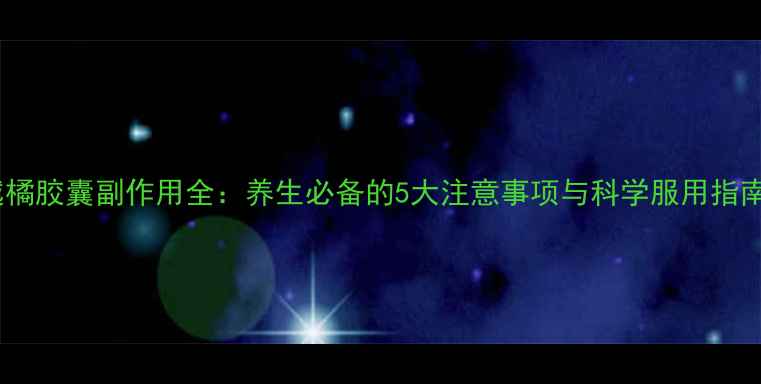 图片 越橘胶囊副作用全：养生必备的5大注意事项与科学服用指南2