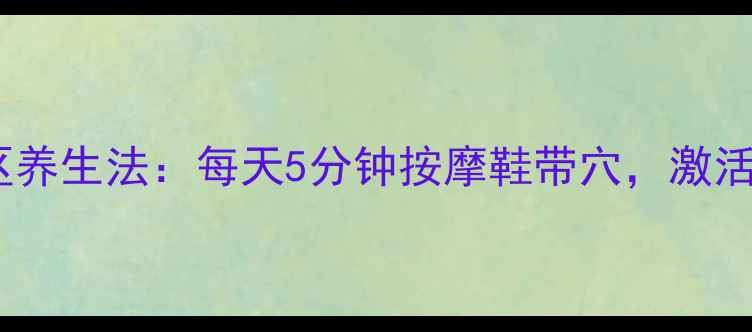 图片 足底反射区养生法：每天5分钟按摩鞋带穴，激活全身健康1