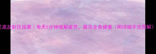 图片 足底反射区按摩｜每天5分钟缓解疲劳，激活全身健康（附详细手法图解）2