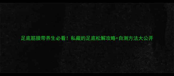 图片 足底筋膜带养生必看！私藏的足底松解攻略+自测方法大公开