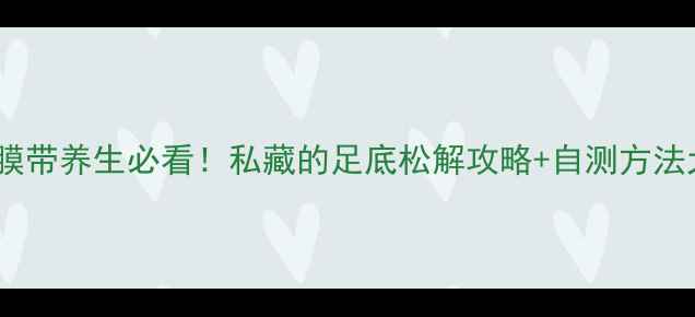 图片 足底筋膜带养生必看！私藏的足底松解攻略+自测方法大公开2