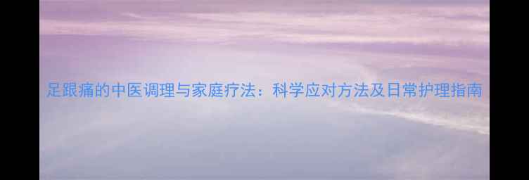 图片 足跟痛的中医调理与家庭疗法：科学应对方法及日常护理指南