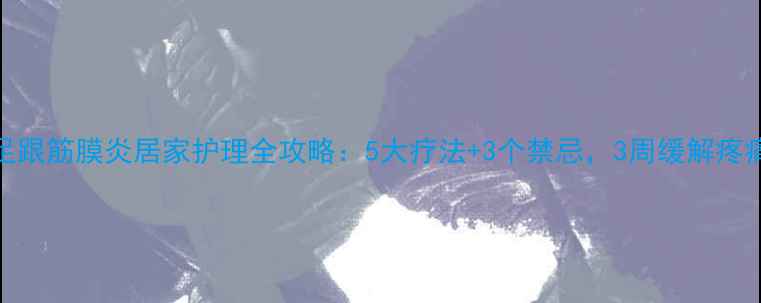 图片 足跟筋膜炎居家护理全攻略：5大疗法+3个禁忌，3周缓解疼痛