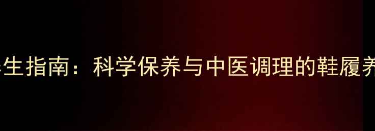 图片 足部健康养生指南：科学保养与中医调理的鞋履养护全攻略1