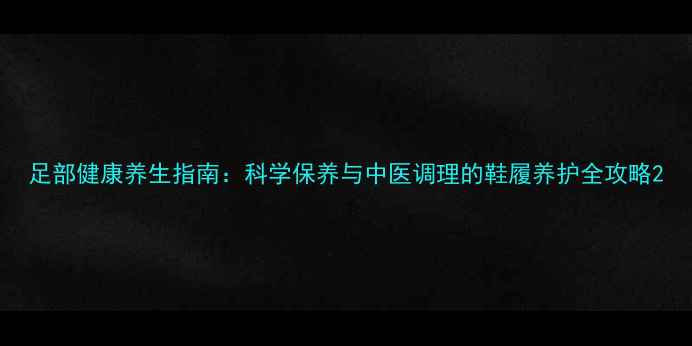 图片 足部健康养生指南：科学保养与中医调理的鞋履养护全攻略2