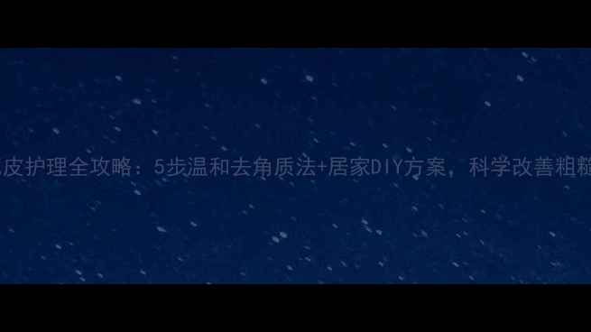 图片 足部死皮护理全攻略：5步温和去角质法+居家DIY方案，科学改善粗糙暗沉1