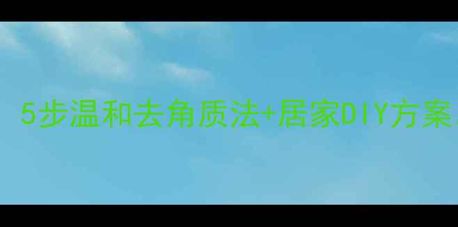图片 足部死皮护理全攻略：5步温和去角质法+居家DIY方案，科学改善粗糙暗沉2