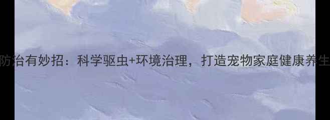 图片 跳蚤防治有妙招：科学驱虫+环境治理，打造宠物家庭健康养生空间
