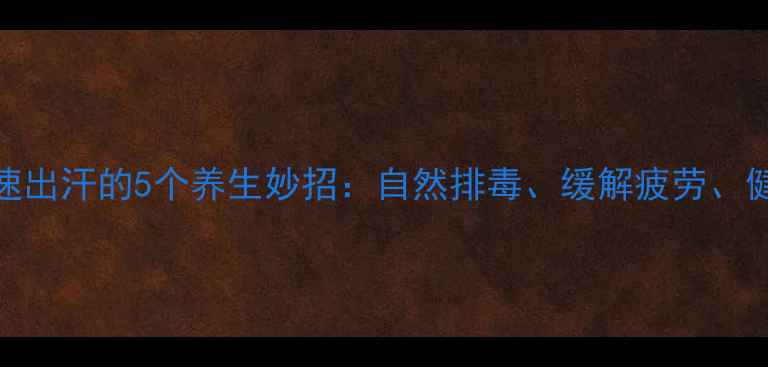 图片 身体快速出汗的5个养生妙招：自然排毒、缓解疲劳、健康减脂