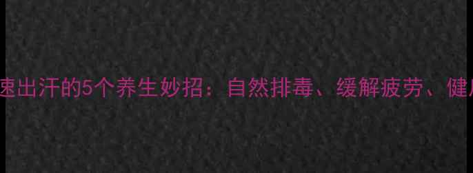 图片 身体快速出汗的5个养生妙招：自然排毒、缓解疲劳、健康减脂2