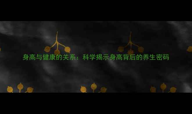 图片 身高与健康的关系：科学揭示身高背后的养生密码