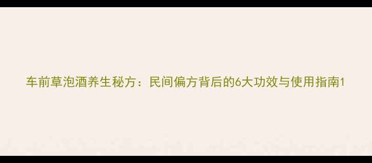 图片 车前草泡酒养生秘方：民间偏方背后的6大功效与使用指南1
