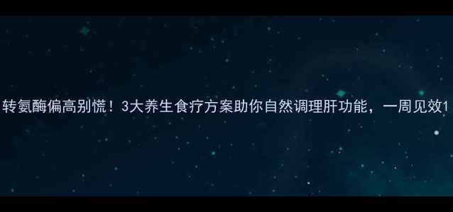 图片 转氨酶偏高别慌！3大养生食疗方案助你自然调理肝功能，一周见效1