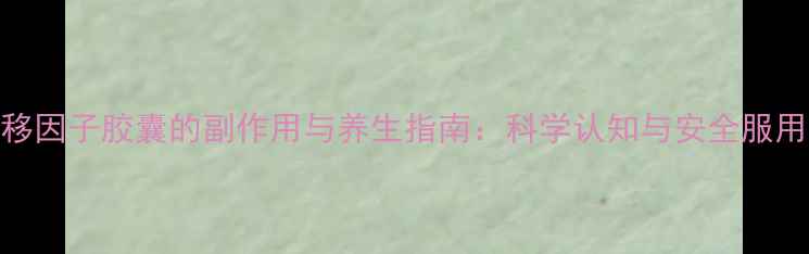 图片 转移因子胶囊的副作用与养生指南：科学认知与安全服用全