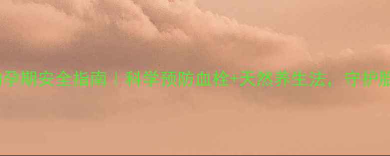 图片 达肝素钠孕期安全指南｜科学预防血栓+天然养生法，守护胎儿健康2