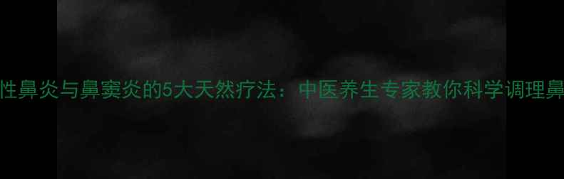 图片 过敏性鼻炎与鼻窦炎的5大天然疗法：中医养生专家教你科学调理鼻健康
