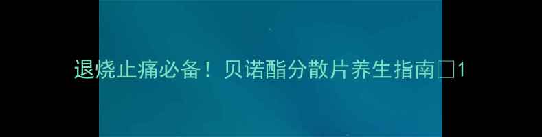 图片 退烧止痛必备！贝诺酯分散片养生指南🌿1