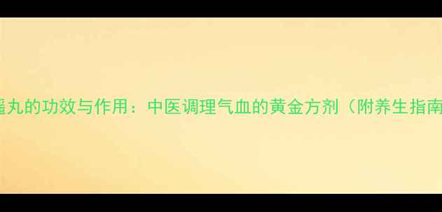 图片 逍遥丸的功效与作用：中医调理气血的黄金方剂（附养生指南）2